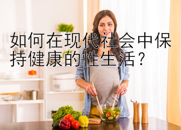 如何在现代社会中保持健康的性生活？