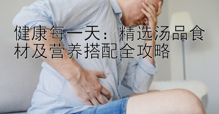 健康每一天：精选汤品食材及营养搭配全攻略